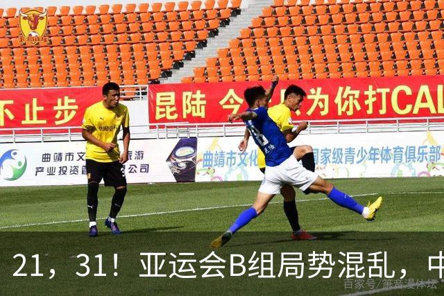 21，31！亚运会B组局势混乱，中国男足逆转取胜，下轮获胜=小组出线
